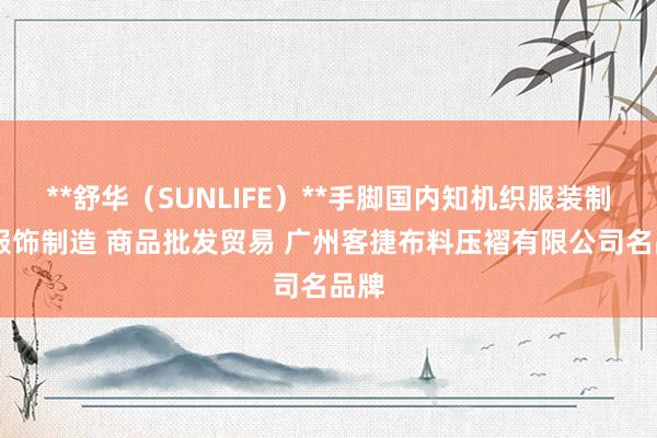 **舒华(SUNLIFE)**手脚国内知机织服装制造 服饰制造 商品批发贸易 广州客捷布料压褶有限公司名品牌