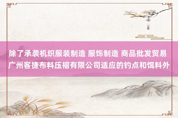 除了承袭机织服装制造 服饰制造 商品批发贸易 广州客捷布料压褶有限公司适应的钓点和饵料外